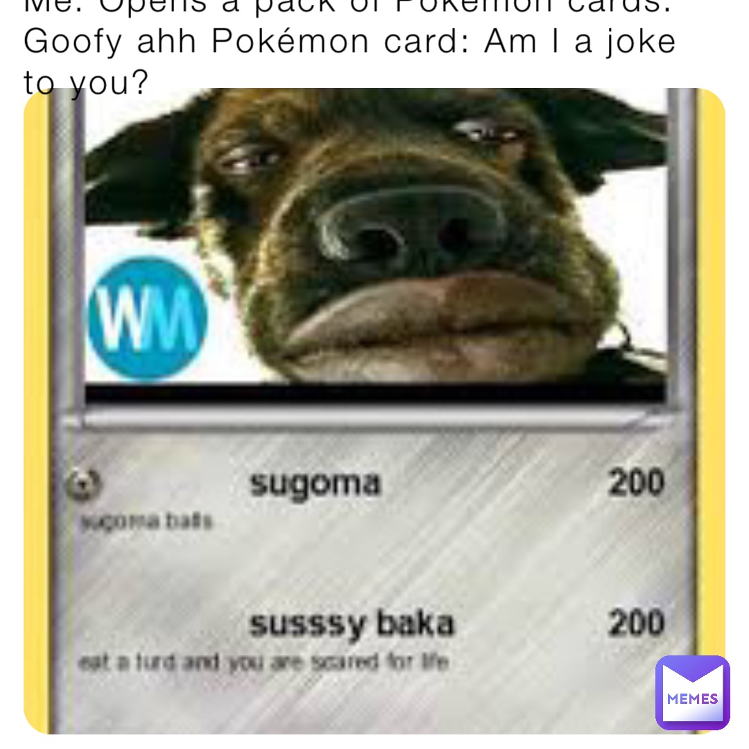 Me: Opens a pack of Pokémon cards. 
Goofy ahh Pokémon card: Am I a joke to you?