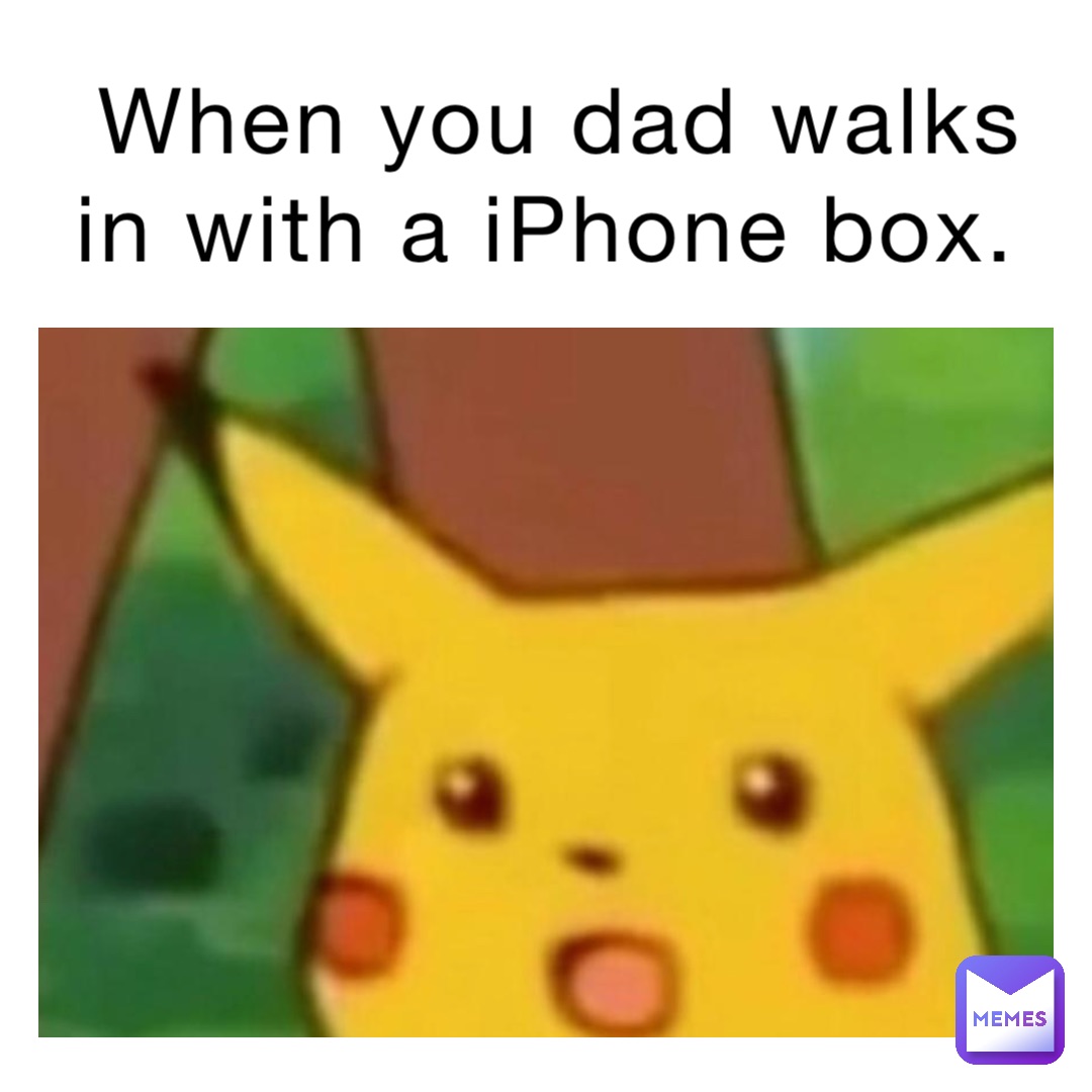 When you dad walks in with a iPhone box.