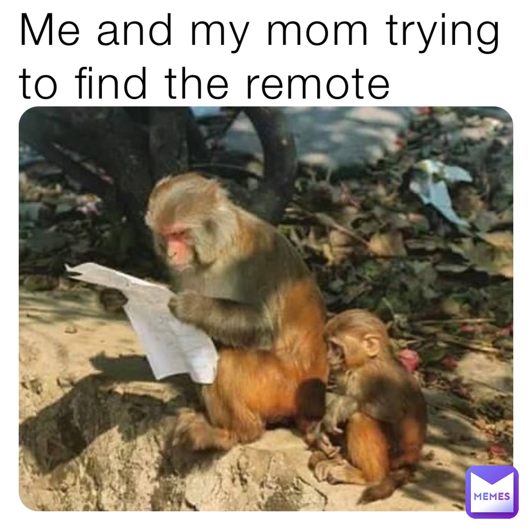 Me and my mom trying to find the remote