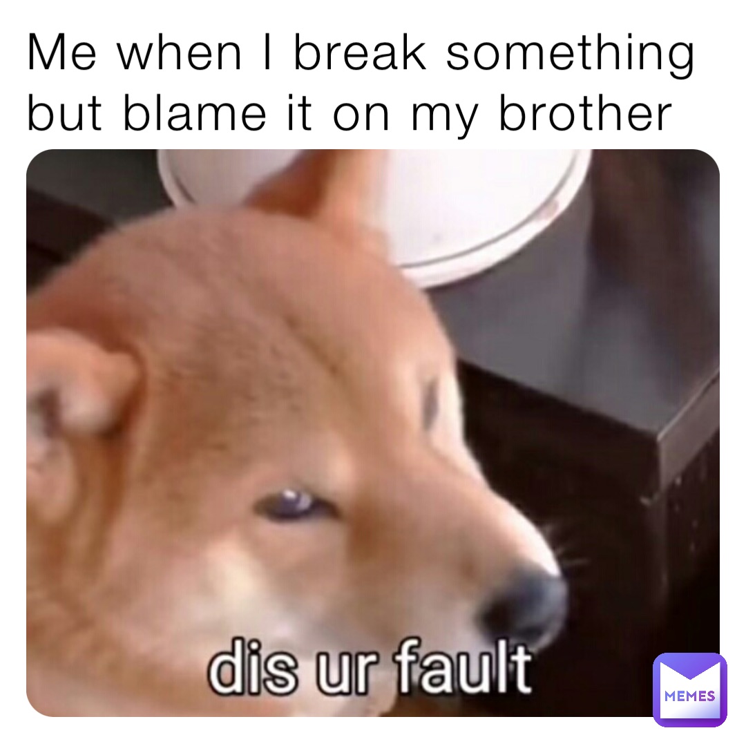 Me when I break something but blame it on my brother