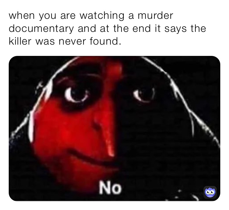 when you are watching a murder documentary and at the end it says the killer was never found.