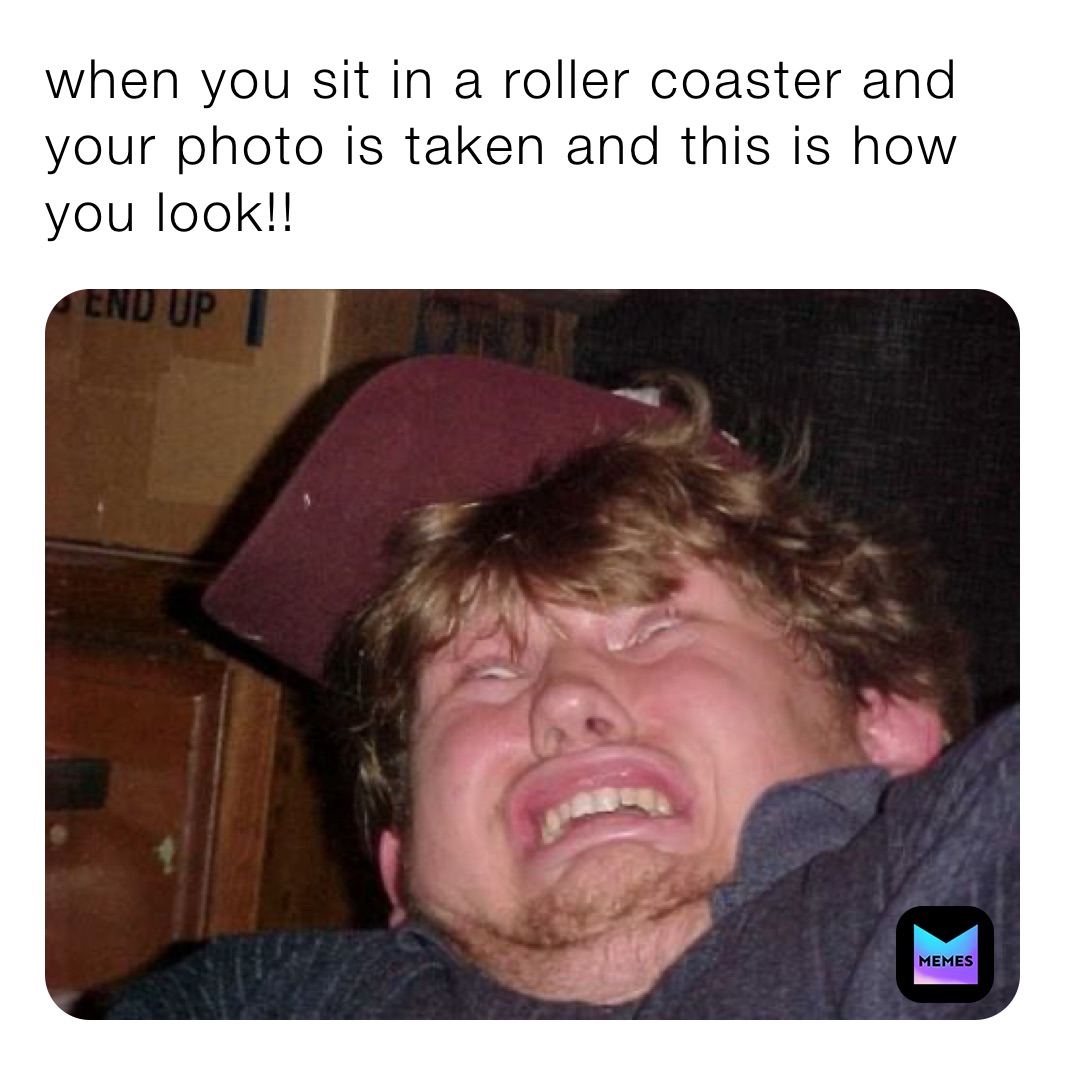 when you sit in a roller coaster and your photo is taken and this