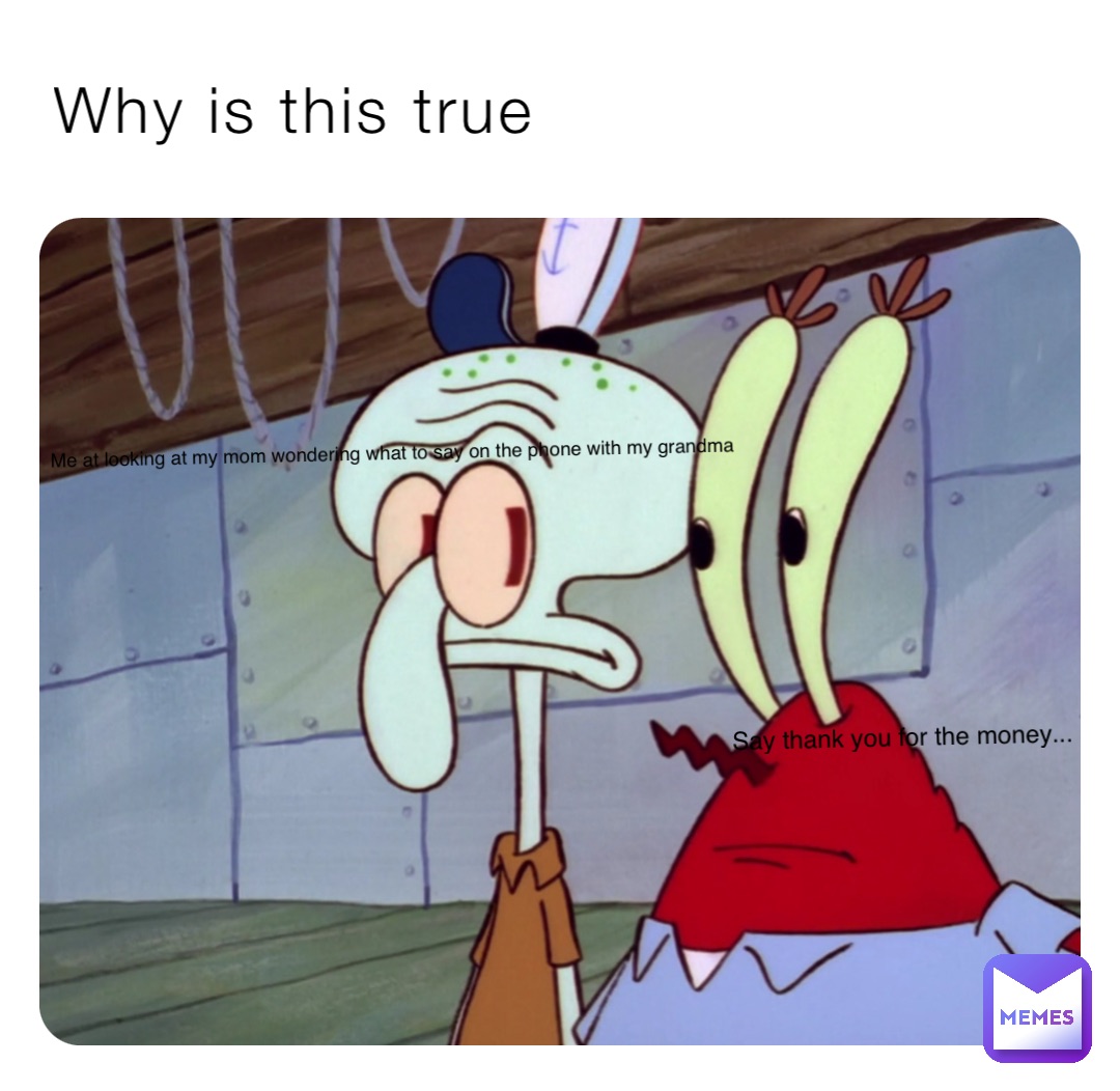 Why is this true Me at looking at my mom wondering what to say on the phone with my grandma Say thank you for the money...