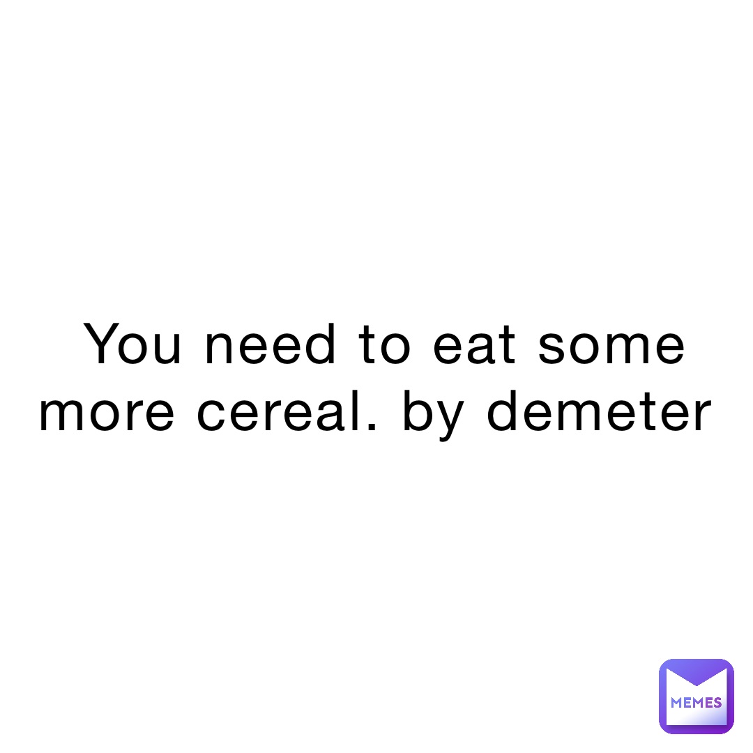 You need to eat some more cereal. By Demeter