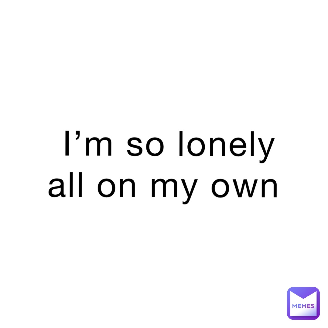 I’m so Lonely 
All on my own
