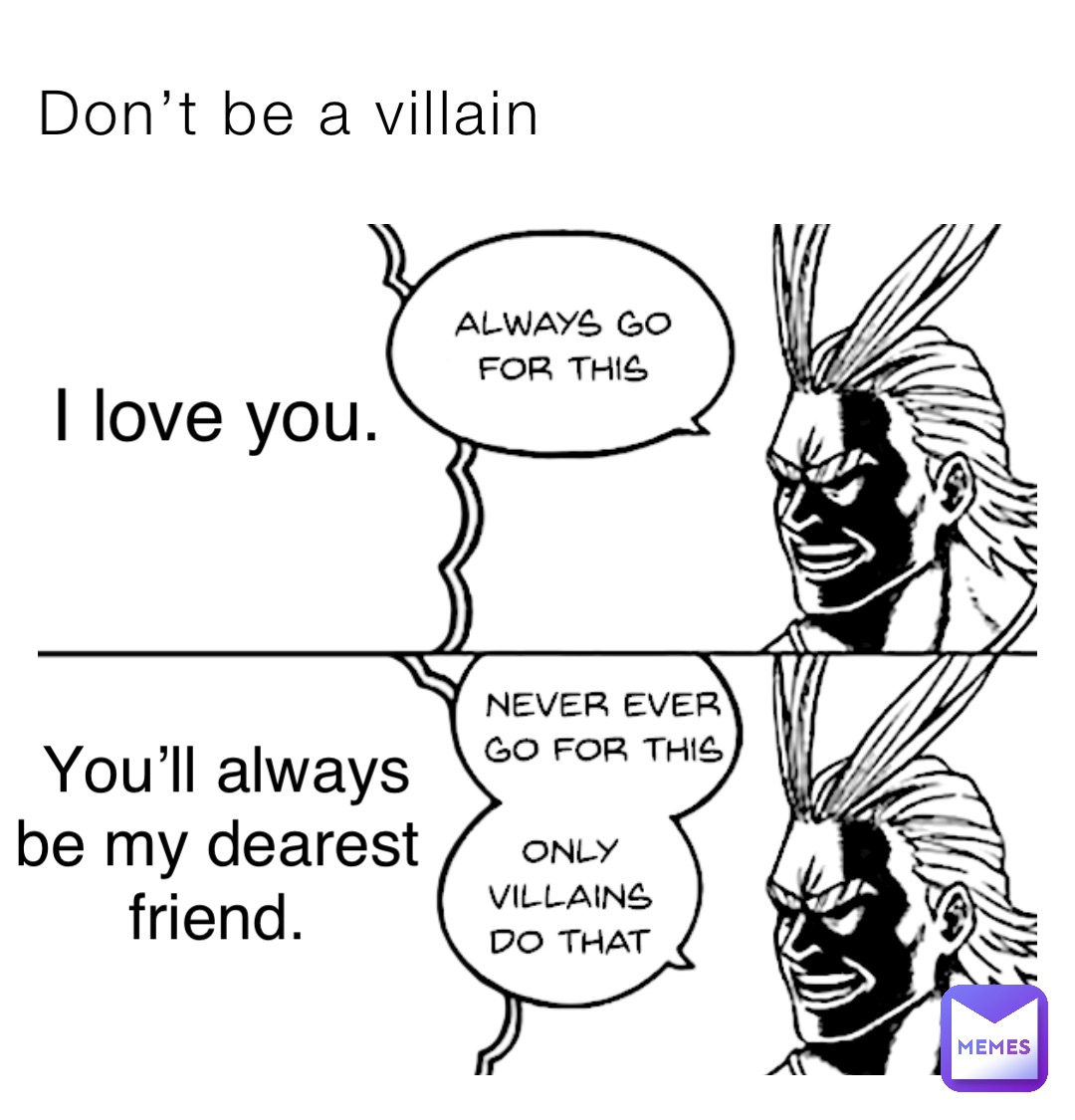 Don’t be a villain I love you. You’ll always be my dearest friend.