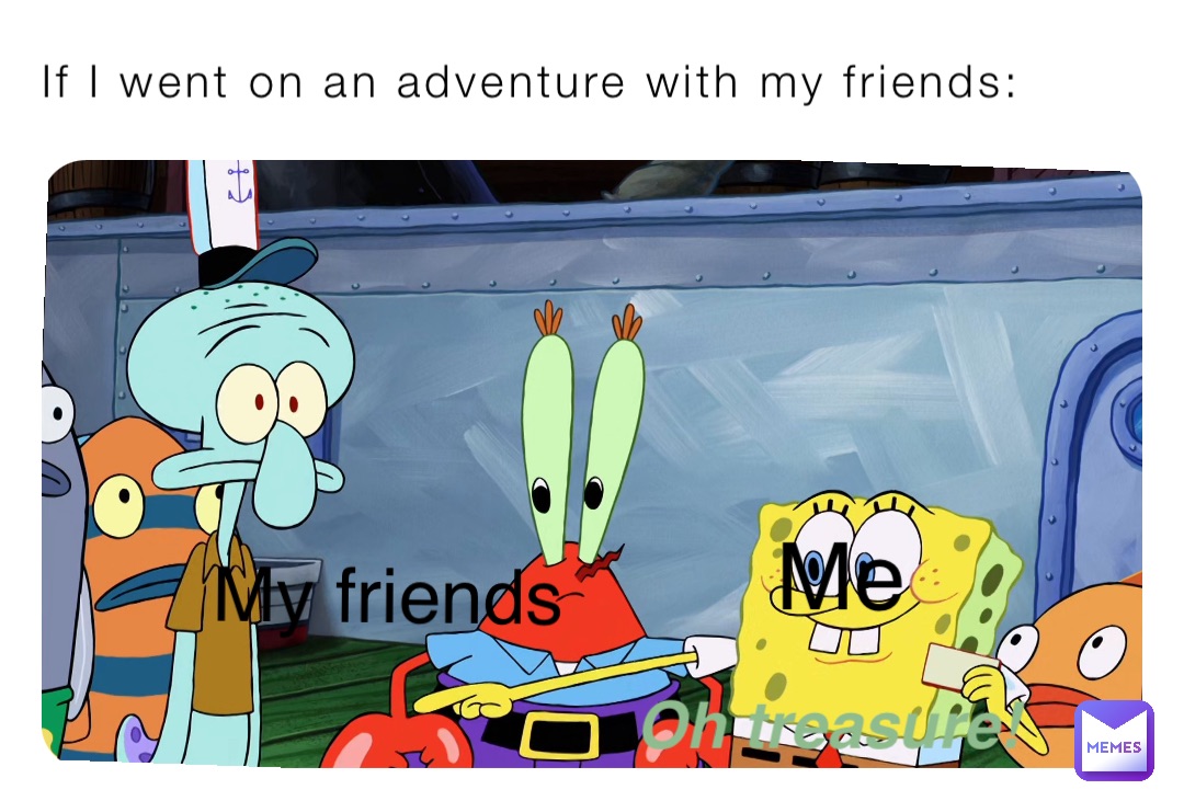 If I went on an adventure with my friends: Me My friends Oh treasure!