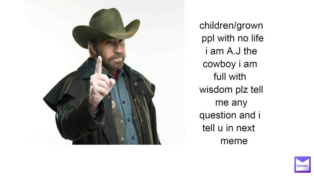 plz put ur question for aj the cowboy to behold his wisdom