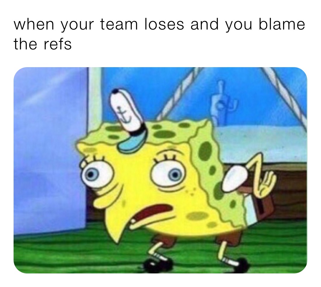 when your team loses and you blame the refs 