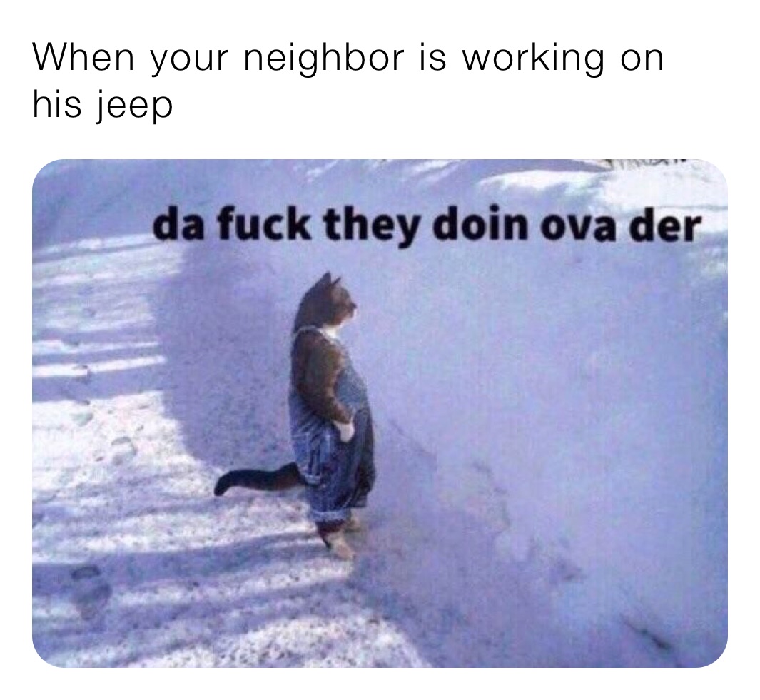 When your neighbor is working on his jeep