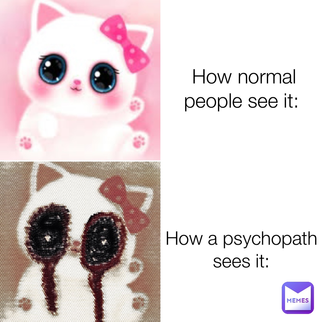 How normal people see it: How a psychopath sees it: