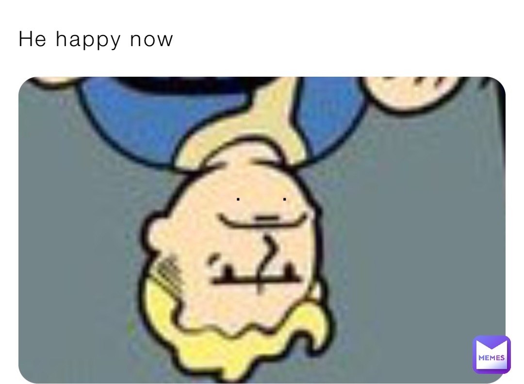 He happy now .      .