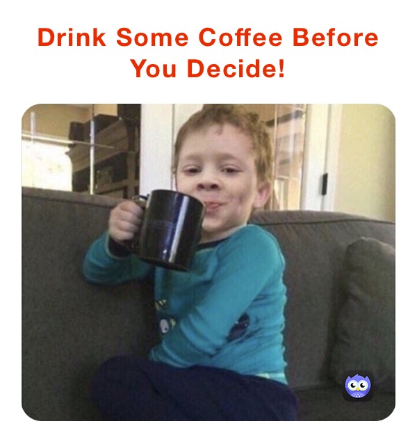 Drink Some Coffee Before You Decide!