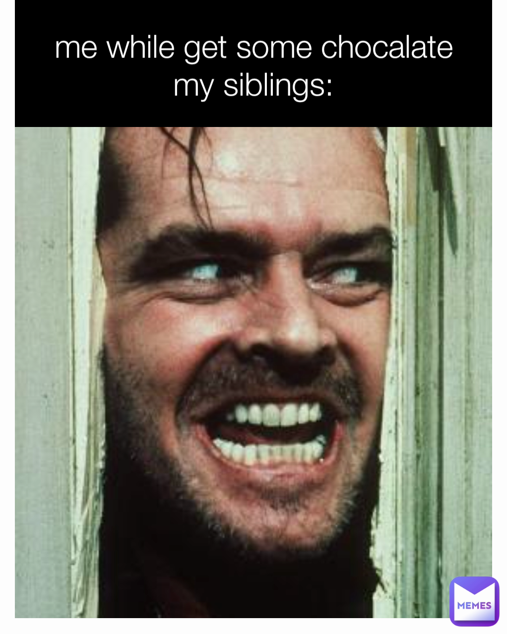 me while get some chocalate
my siblings: