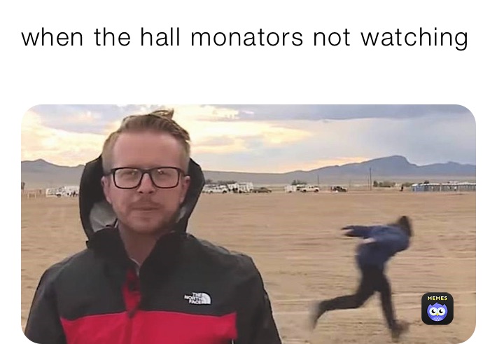 when the hall monators not watching 
