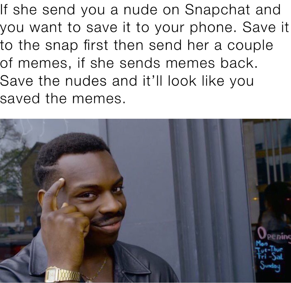 If she send you a nude on Snapchat and you want to save it to your phone. Save it to the snap first then send her a couple of memes, if she sends memes back. Save the nudes and it’ll look like you saved the memes. 