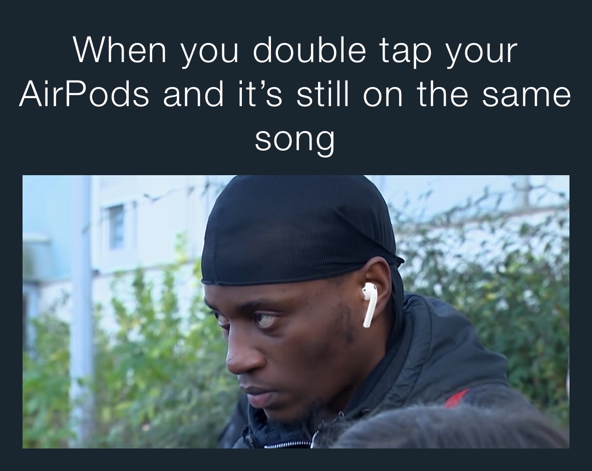 When you double tap your AirPods and it’s still on the same song