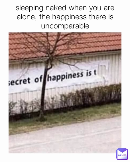 sleeping naked when you are alone, the happiness there is uncomparable