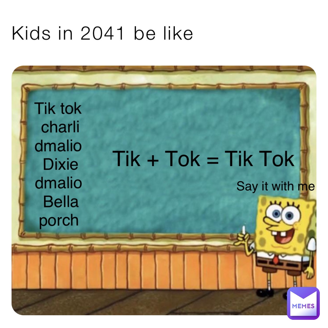 Kids in 2041 be like Say it with me Tik tok
charli dmalio 
Dixie dmalio
Bella porch Tik + Tok = Tik Tok