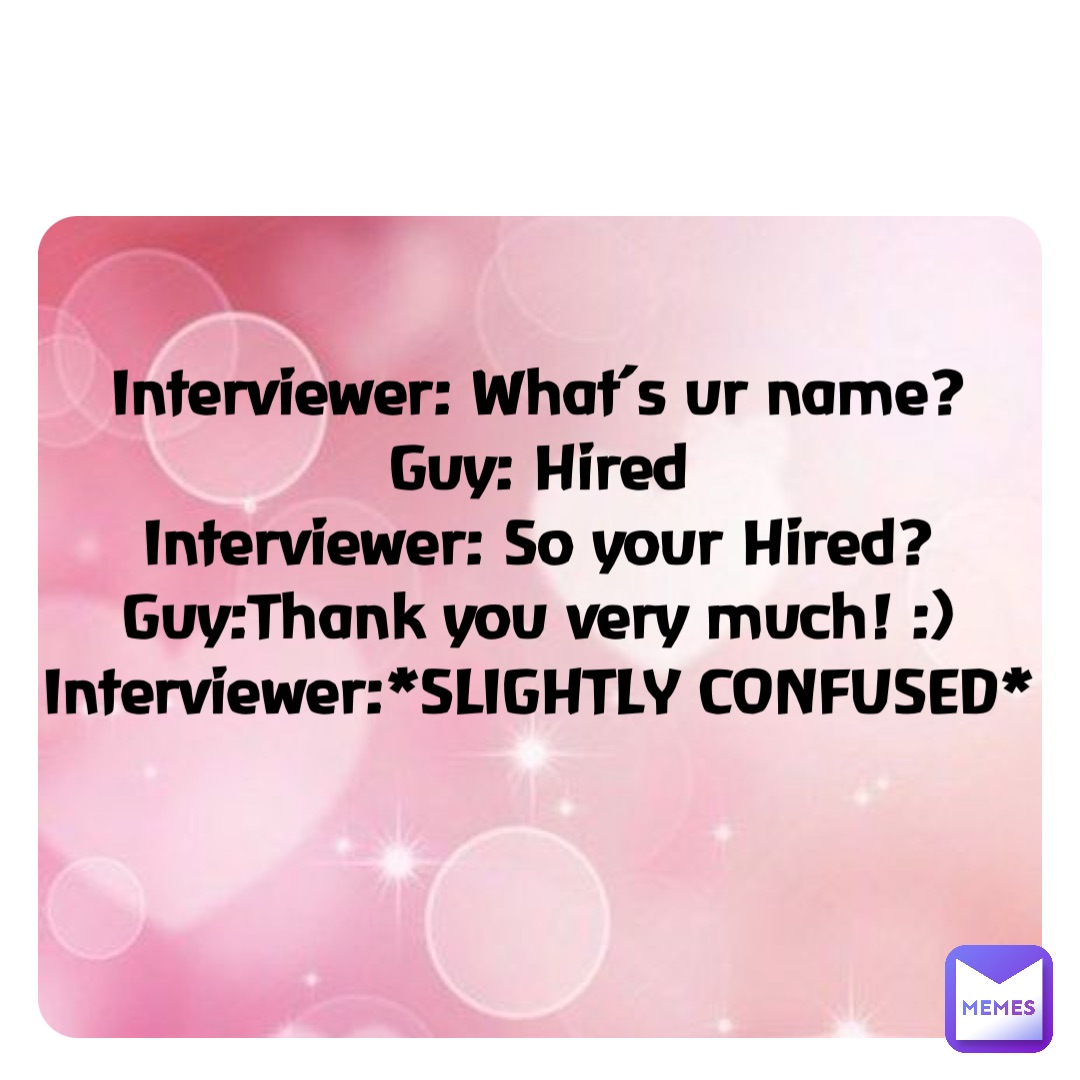 Double tap to edit Interviewer: What’s ur name?
Guy: Hired
Interviewer: So your Hired?
Guy:Thank you very much! :)
Interviewer:*SLIGHTLY CONFUSED*