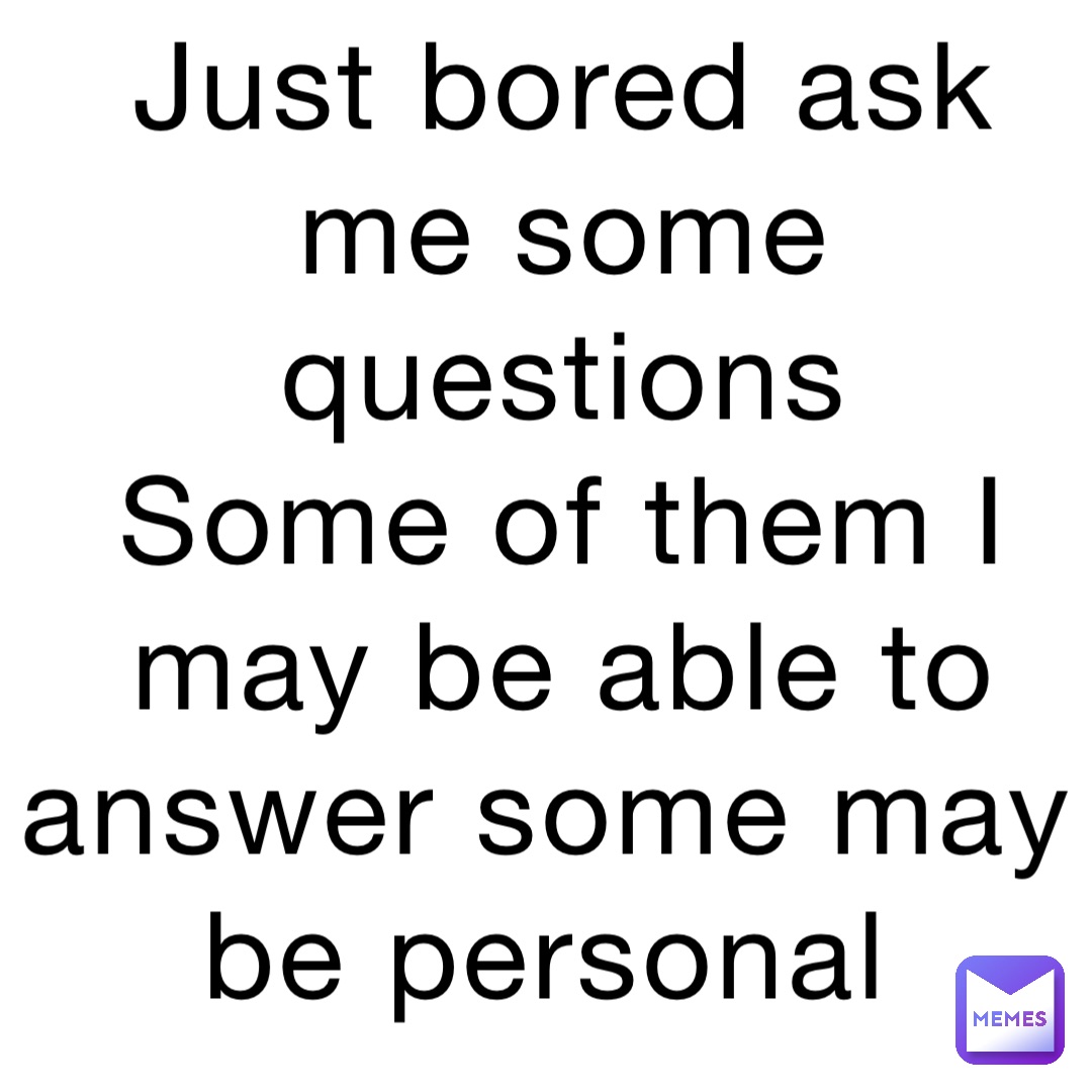 Just bored ask me some questions 
Some of them I may be able to answer some may be personal