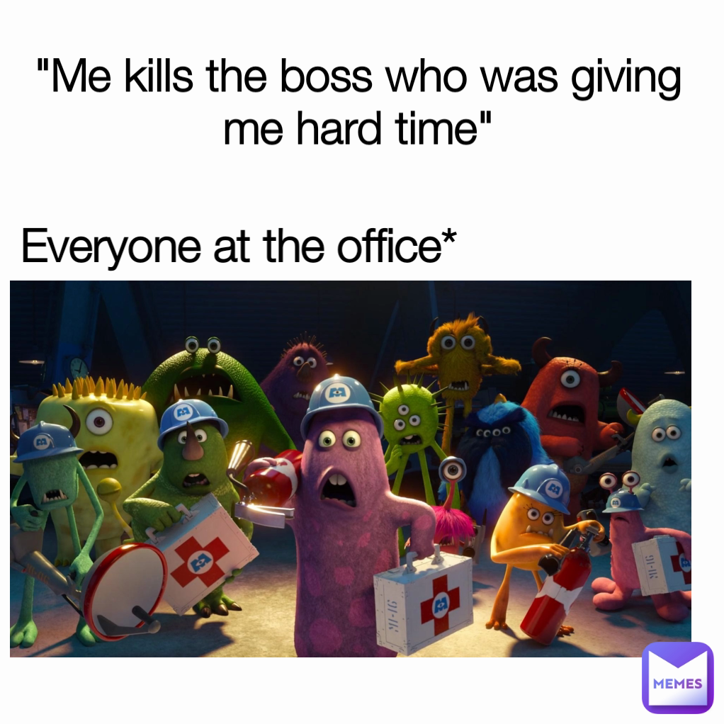 "Me kills the boss who was giving me hard time"

 Everyone at the office*