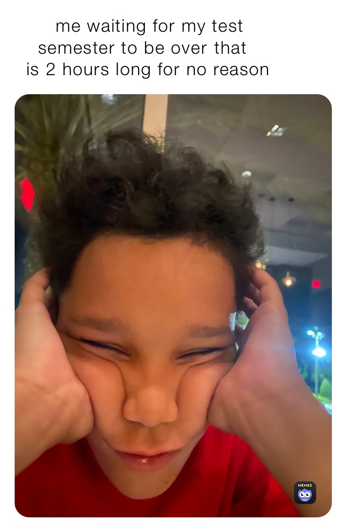       me waiting for my test 
    semester to be over￼ that 
  is 2 hours long for no reason
