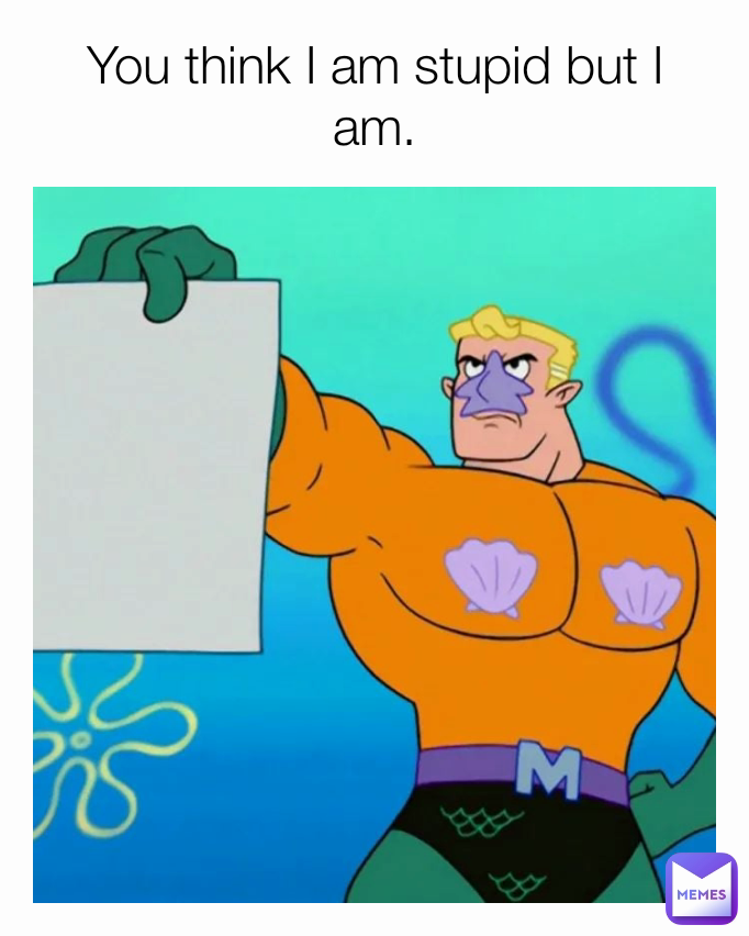 You think I am stupid but I am.