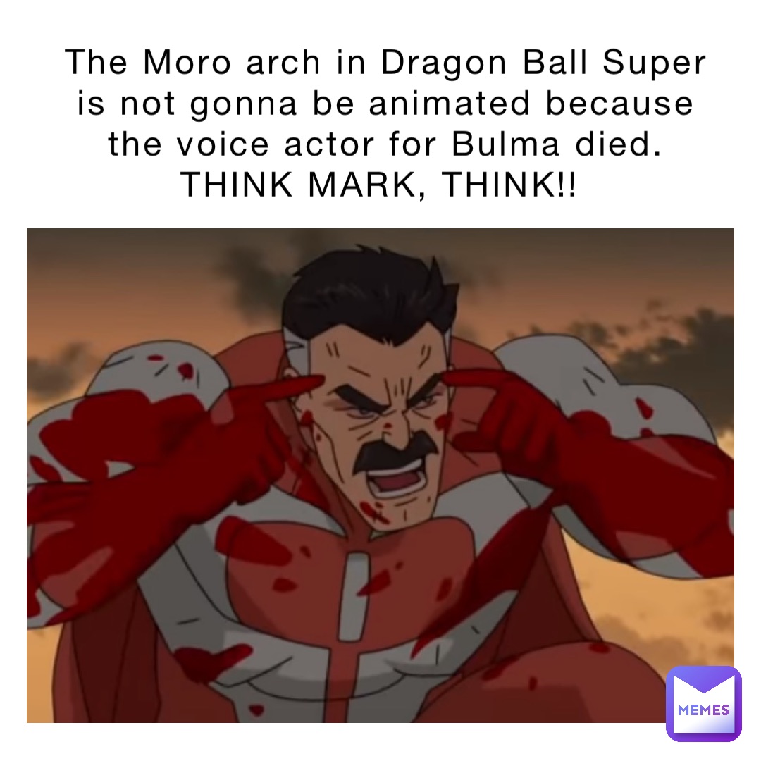 The Moro arch in Dragon Ball Super is not gonna be animated because the voice actor for Bulma died. THINK MARK, THINK!!