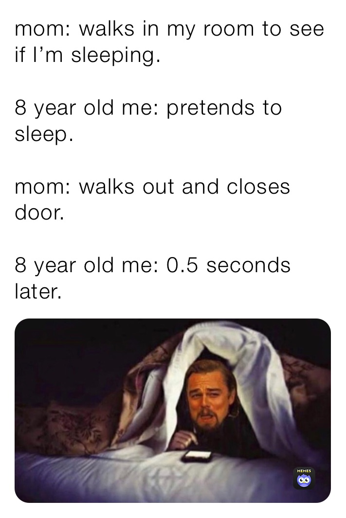 mom: walks in my room to see if I’m sleeping.

8 year old me: pretends to sleep.

mom: walks out and closes door.

8 year old me: 0.5 seconds later.