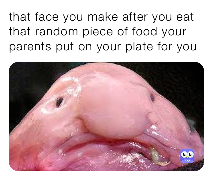 that face you make after you eat that random piece of food your parents put on your plate for you