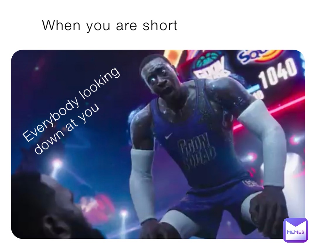 When you are short Everybody looking down at you