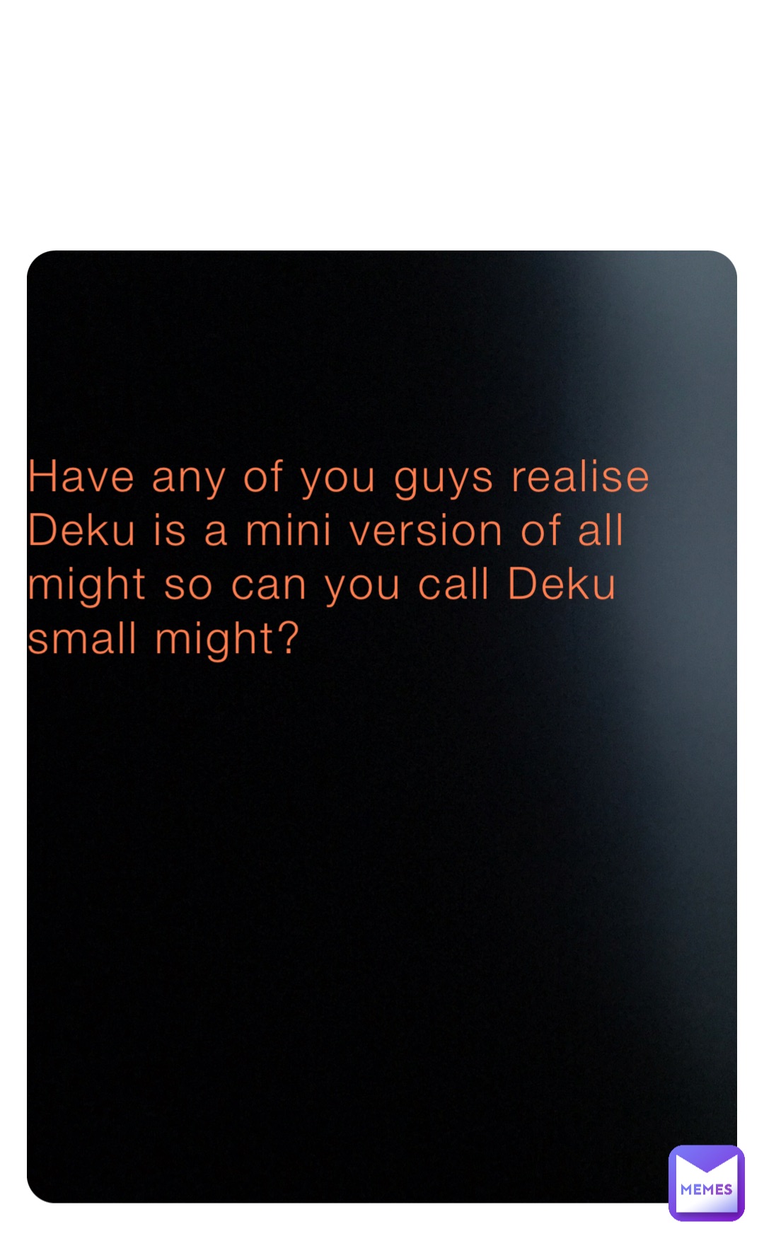 Have any of you guys realise Deku is a mini version of all might so can you call Deku small might?