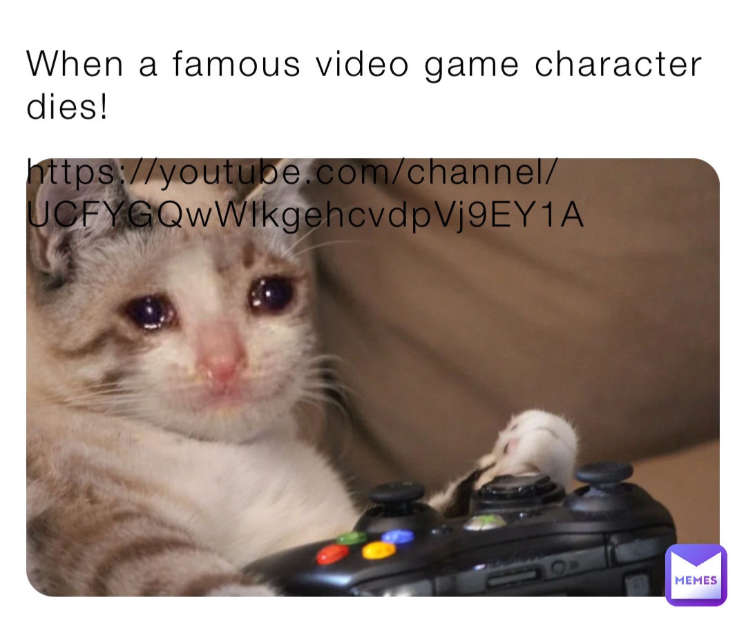 When a famous video game character dies! https://youtube.com/channel/UCFYGQwWIkgehcvdpVj9EY1A