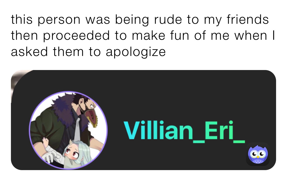 this person was being rude to my friends then proceeded to make fun of me when I asked them to apologize 