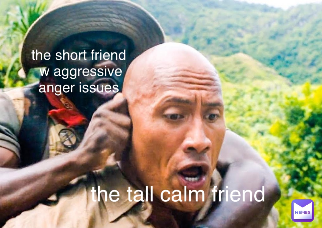 the tall calm friend the short friend
w aggressive 
anger issues