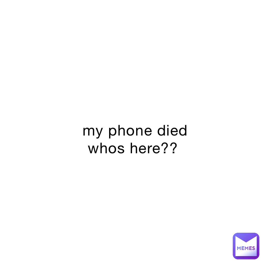 my phone died whos here??
