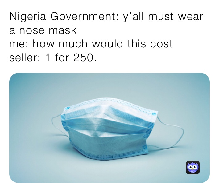 Nigeria Government: y’all must wear a nose mask
me: how much would this cost 
seller: 1 for 250.