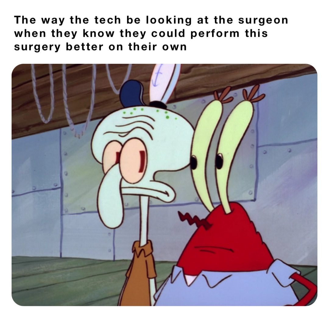 The way the tech be looking at the surgeon when they know they could perform this surgery better on their own