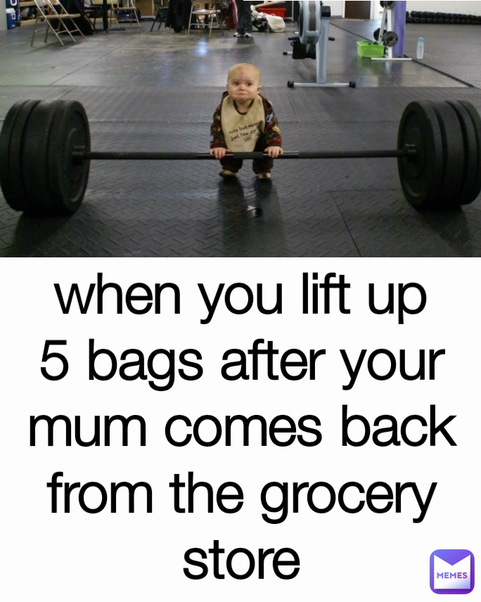 when you lift up 5 bags after your mum comes back from the grocery store