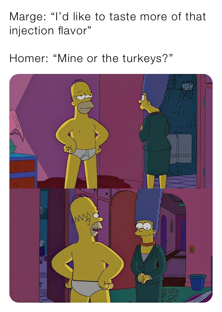 Marge: “I’d like to taste more of that injection flavor”

Homer: “Mine or the turkeys?” 