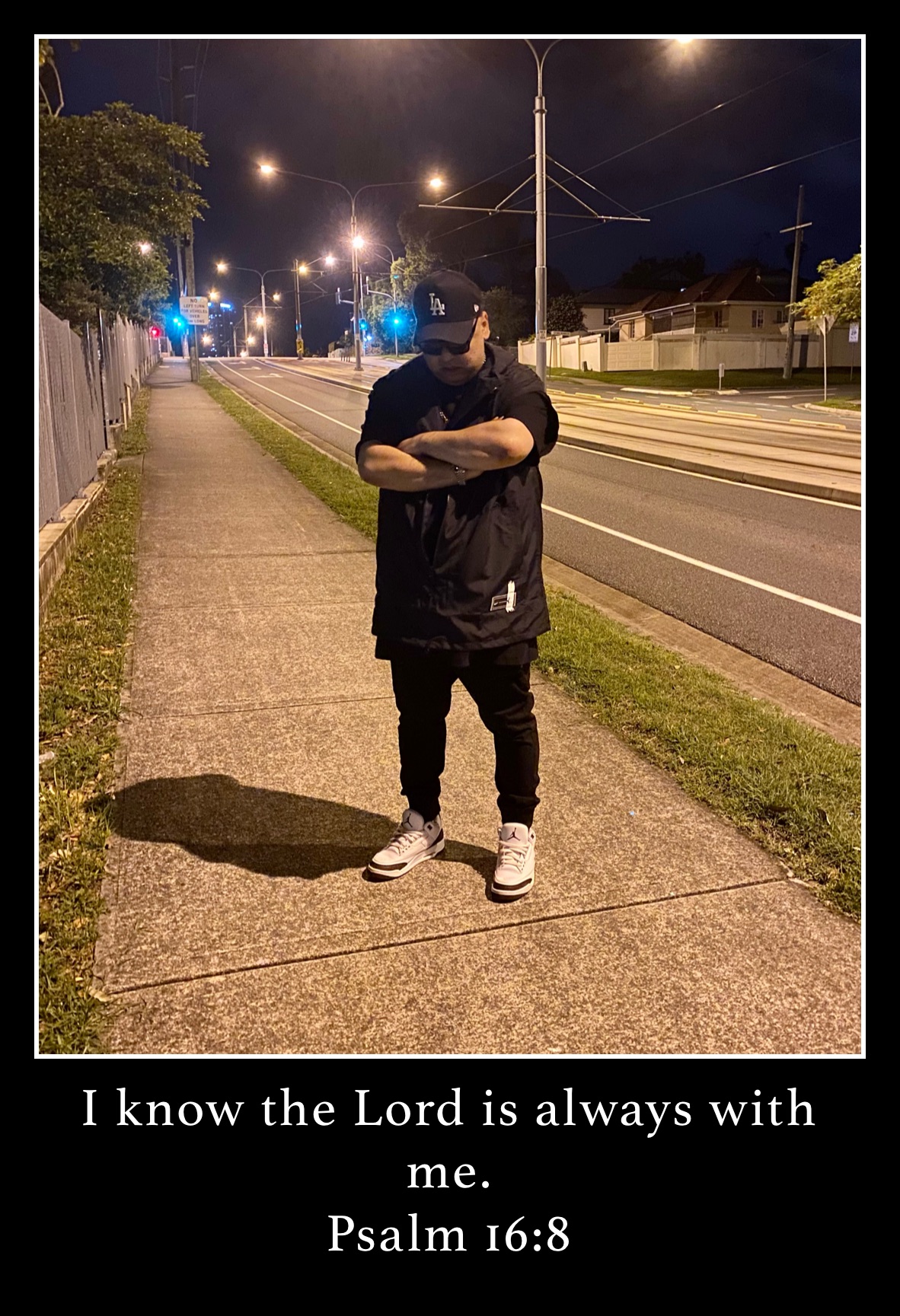 I know the Lord is always with me.
Psalm 16:8