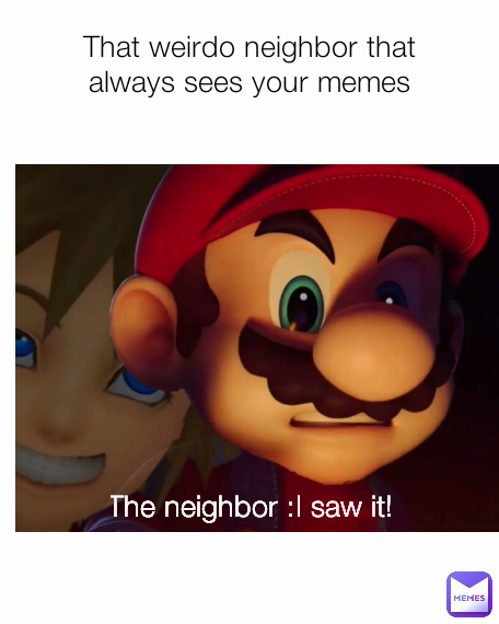 That weirdo neighbor that always sees your memes The neighbor :I saw it! 