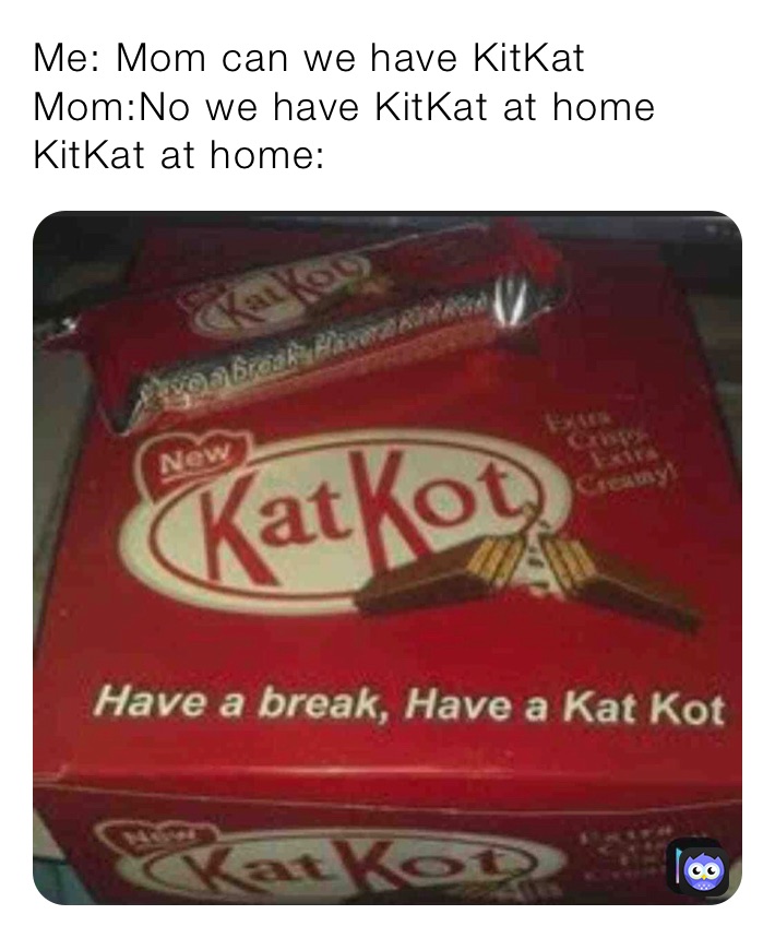 Me: Mom can we have KitKat 
Mom:No we have KitKat at home
KitKat at home: