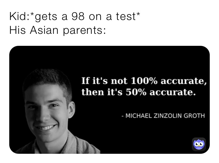 Kid:*gets a 98 on a test*
His Asian parents: