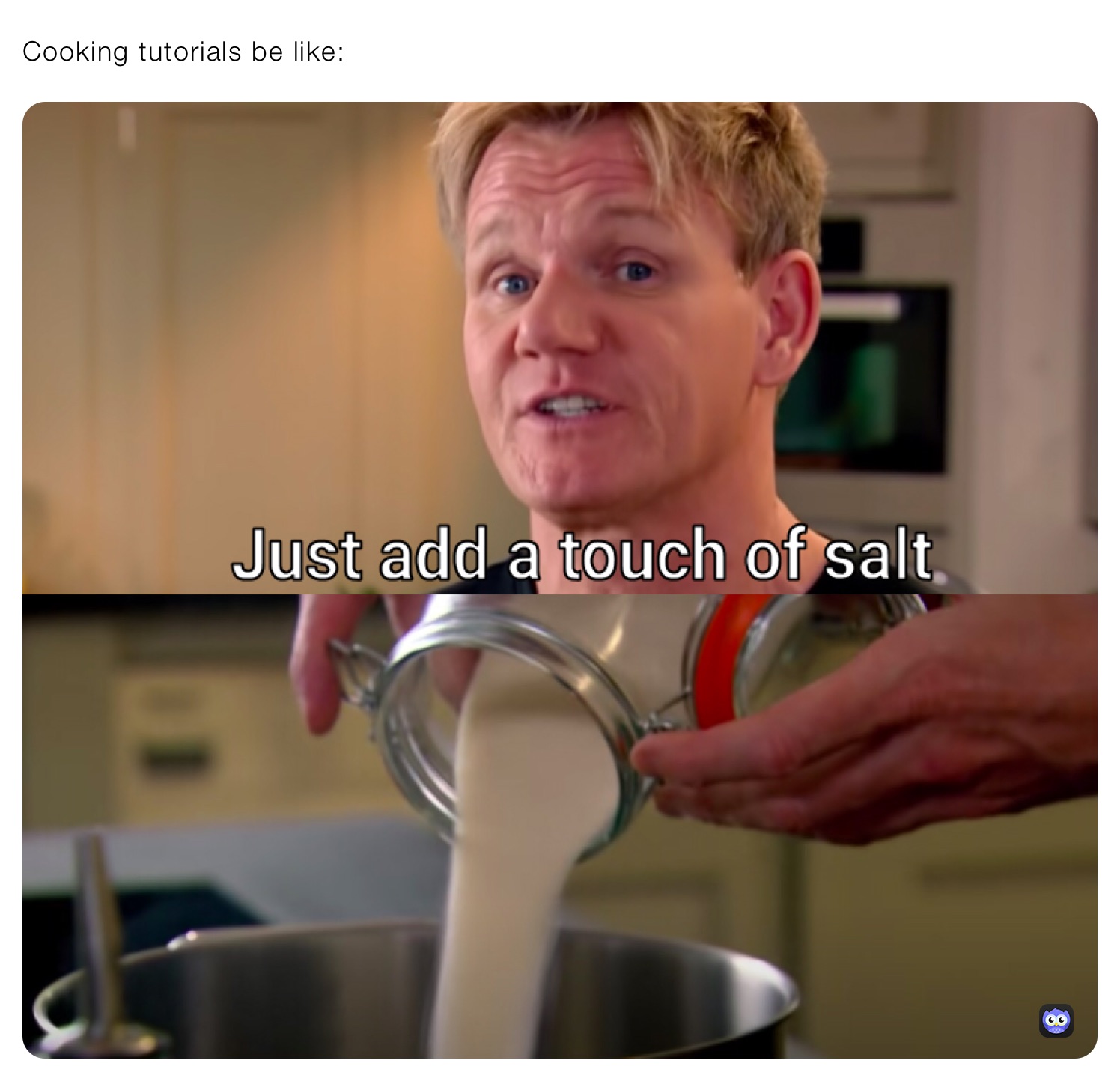 Cooking tutorials be like: