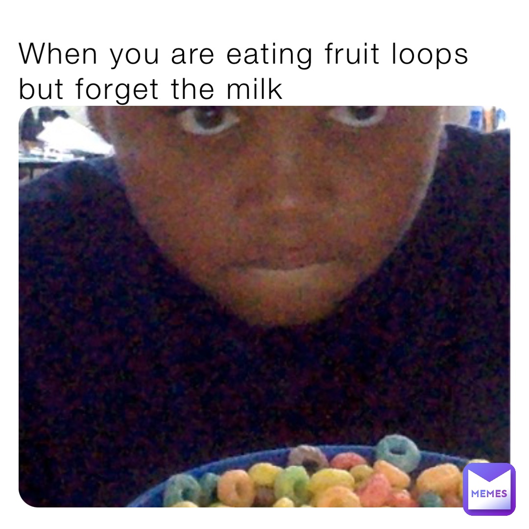 When you are eating fruit loops but forget the milk