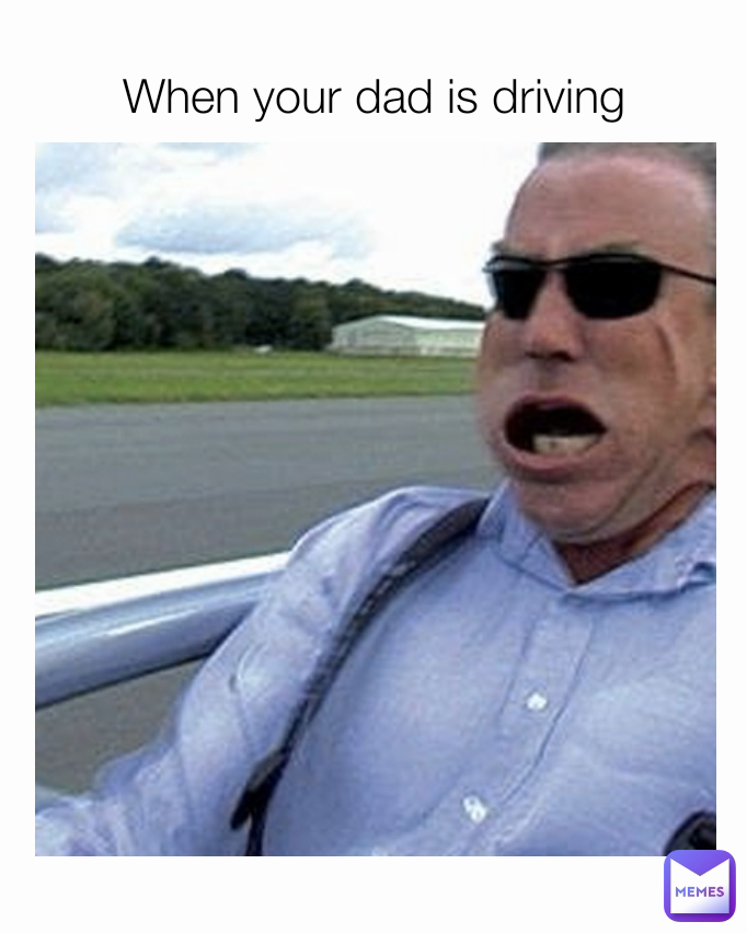 When your dad is driving