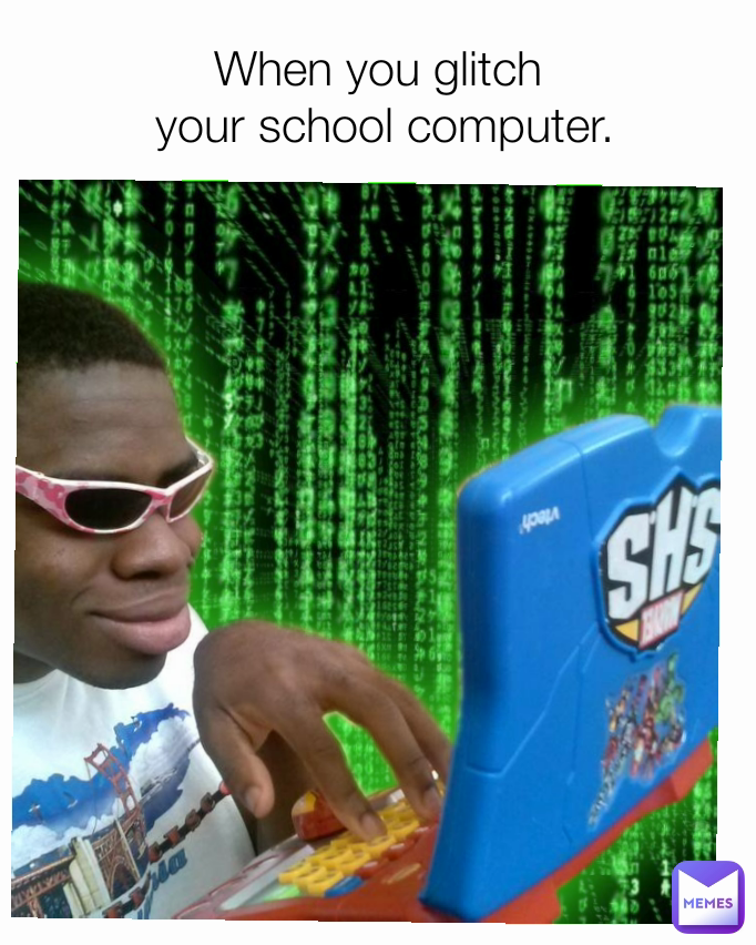 When you glitch
 your school computer.