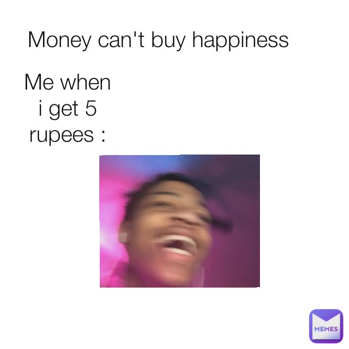 Money can't buy happiness Me when i get 5 rupees :